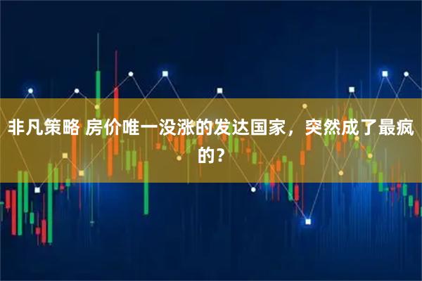 非凡策略 房价唯一没涨的发达国家，突然成了最疯的？
