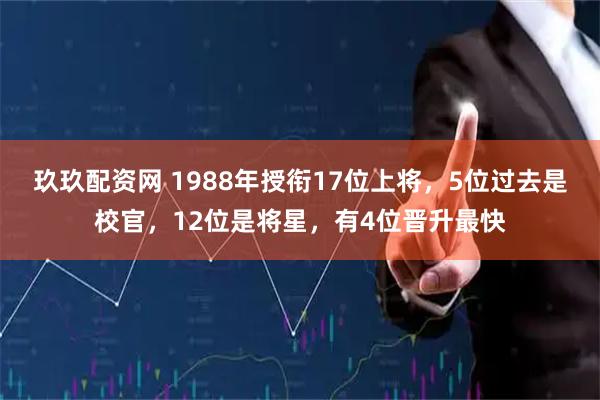 玖玖配资网 1988年授衔17位上将，5位过去是校官，12位是将星，有4位晋升最快