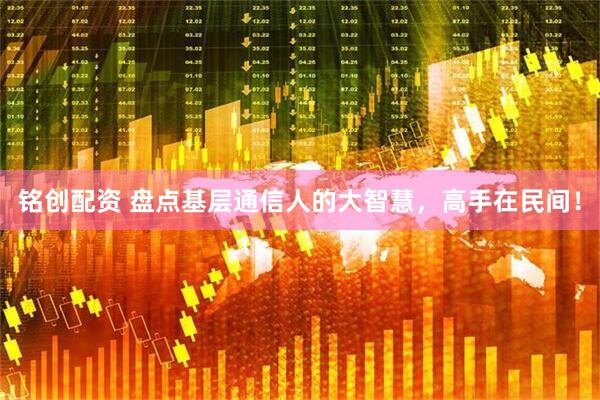 铭创配资 盘点基层通信人的大智慧，高手在民间！