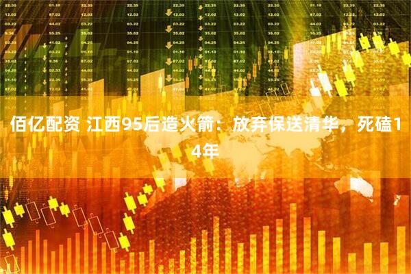 佰亿配资 江西95后造火箭：放弃保送清华，死磕14年