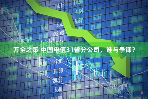 万全之策 中国电信31省分公司，谁与争锋？